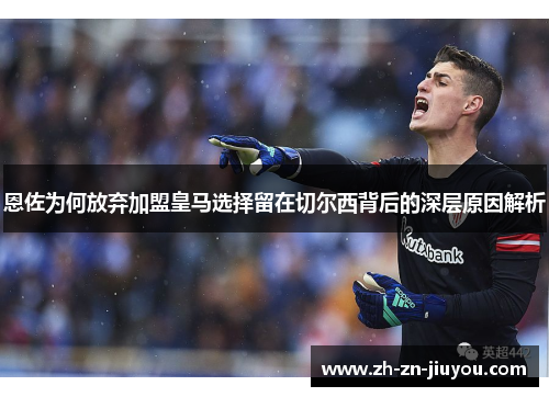恩佐为何放弃加盟皇马选择留在切尔西背后的深层原因解析