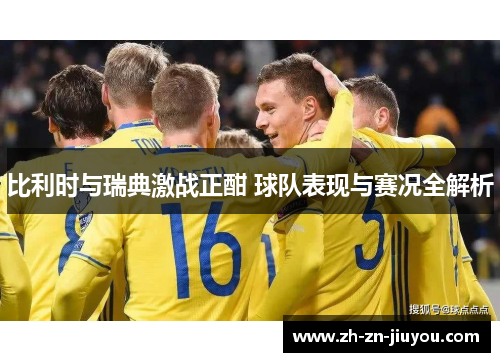 比利时与瑞典激战正酣 球队表现与赛况全解析