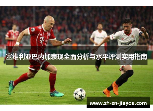 塞维利亚巴内加表现全面分析与水平评测实用指南