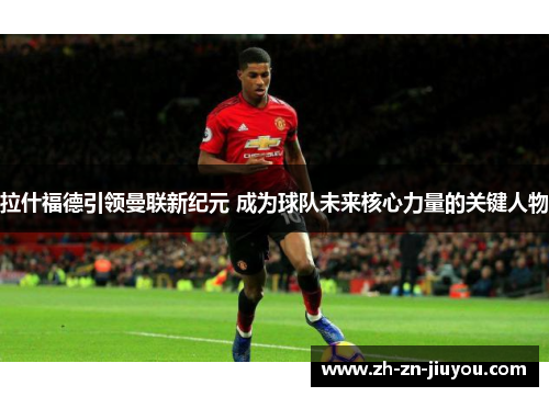 拉什福德引领曼联新纪元 成为球队未来核心力量的关键人物