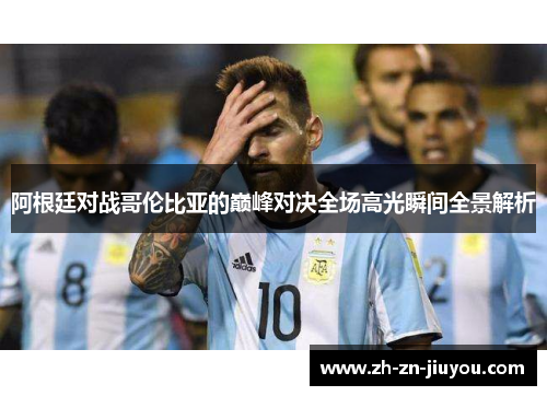 阿根廷对战哥伦比亚的巅峰对决全场高光瞬间全景解析