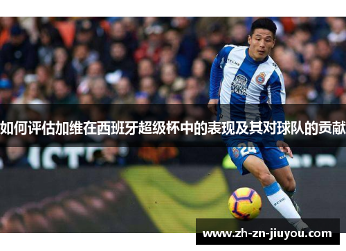 如何评估加维在西班牙超级杯中的表现及其对球队的贡献
