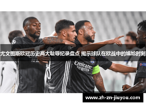 尤文图斯欧冠历史两大耻辱纪录盘点 揭示球队在欧战中的尴尬时刻