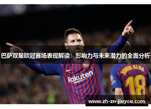巴萨双星欧冠赛场表现解读:影响力与未来潜力的全面分析 巴萨双星欧冠赛场表现解读:影响力与未来潜力的全面分析