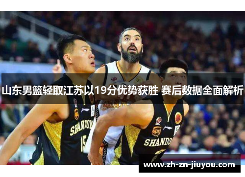 山东男篮轻取江苏以19分优势获胜 赛后数据全面解析