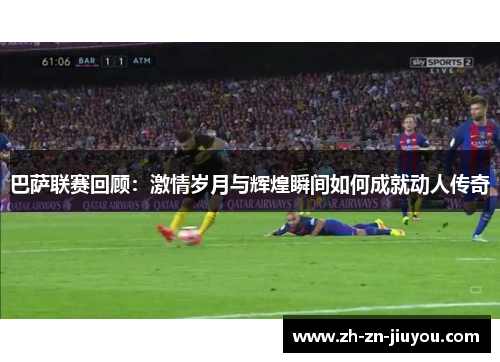巴萨联赛回顾：激情岁月与辉煌瞬间如何成就动人传奇