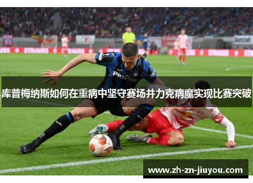 库普梅纳斯如何在重病中坚守赛场并力克病魔实现比赛突破 库普梅纳斯如何在重病中坚守赛场并力克病魔实现比赛突破