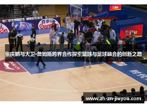 张庆鹏与大卫·詹姆斯跨界合作探索篮球与足球融合的创新之路 张庆鹏与大卫·詹姆斯跨界合作探索篮球与足球融合的创新之路
