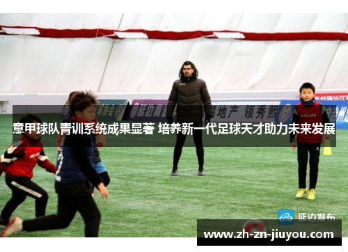 意甲球队青训系统成果显著 培养新一代足球天才助力未来发展 意甲球队青训系统成果显著 培养新一代足球天才助力未来发展