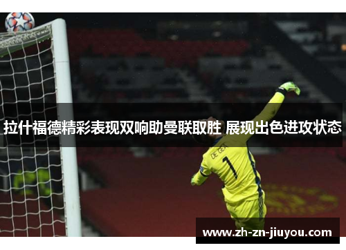 拉什福德精彩表现双响助曼联取胜 展现出色进攻状态 拉什福德精彩表现双响助曼联取胜 展现出色进攻状态