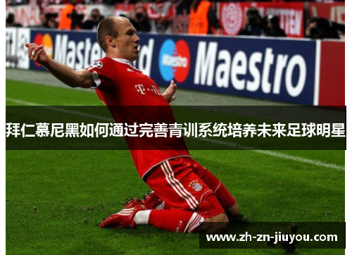 拜仁慕尼黑如何通过完善青训系统培养未来足球明星 拜仁慕尼黑如何通过完善青训系统培养未来足球明星