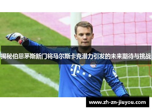 揭秘伯恩茅斯新门将马尔斯卡克潜力引发的未来期待与挑战