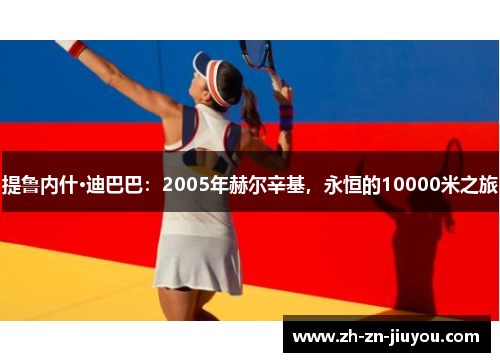 提鲁内什·迪巴巴:2005年赫尔辛基,永恒的10000米之旅 提鲁内什·迪巴巴:2005年赫尔辛基,永恒的10000米之旅