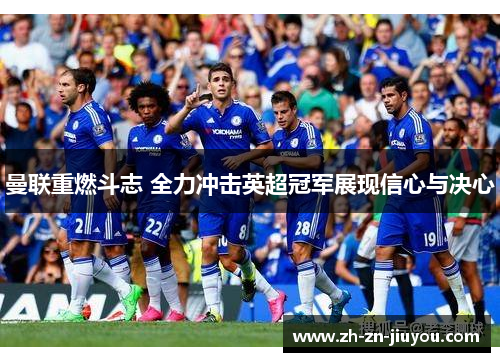 曼联重燃斗志 全力冲击英超冠军展现信心与决心