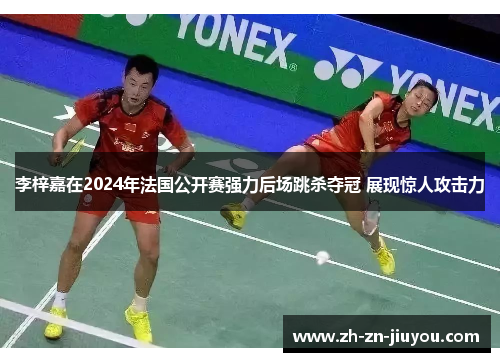李梓嘉在2024年法国公开赛强力后场跳杀夺冠 展现惊人攻击力