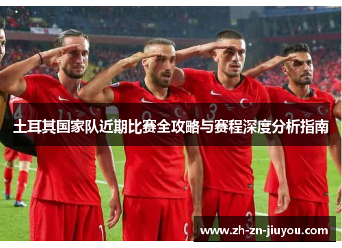 土耳其国家队近期比赛全攻略与赛程深度分析指南