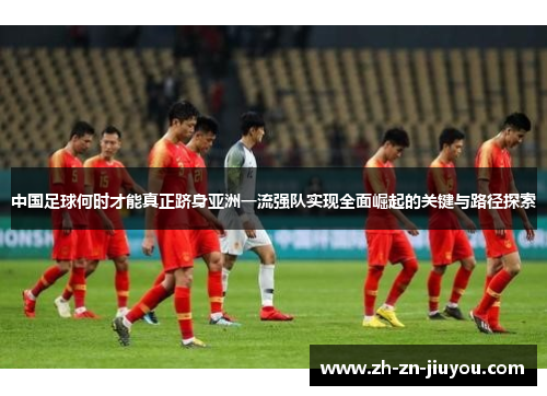中国足球何时才能真正跻身亚洲一流强队实现全面崛起的关键与路径探索