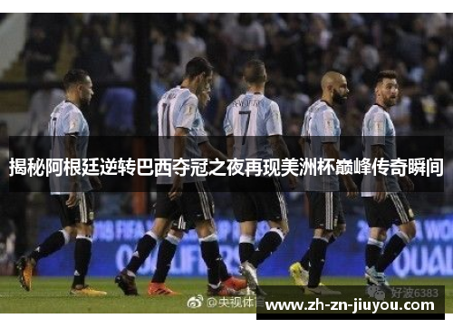 揭秘阿根廷逆转巴西夺冠之夜再现美洲杯巅峰传奇瞬间