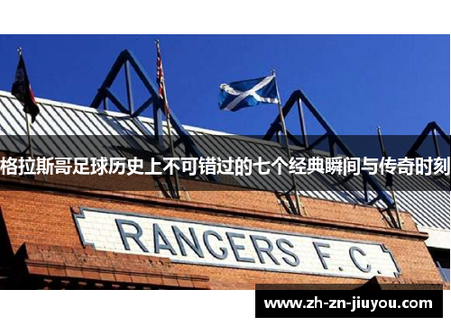 格拉斯哥足球历史上不可错过的七个经典瞬间与传奇时刻 格拉斯哥足球历史上不可错过的七个经典瞬间与传奇时刻