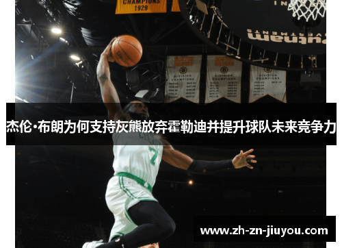 杰伦·布朗为何支持灰熊放弃霍勒迪并提升球队未来竞争力 杰伦·布朗为何支持灰熊放弃霍勒迪并提升球队未来竞争力