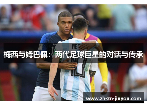 梅西与姆巴佩:两代足球巨星的对话与传承 梅西与姆巴佩:两代足球巨星的对话与传承