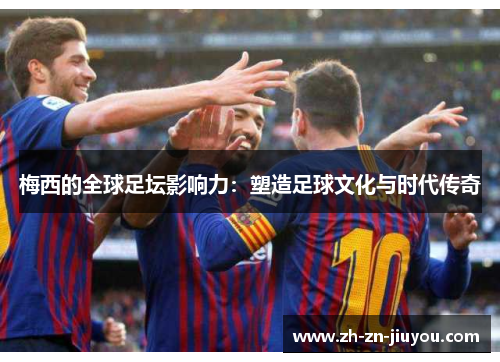 梅西的全球足坛影响力:塑造足球文化与时代传奇 梅西的全球足坛影响力:塑造足球文化与时代传奇
