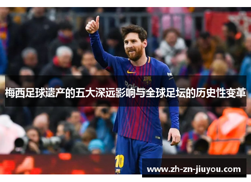 梅西足球遗产的五大深远影响与全球足坛的历史性变革