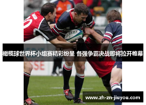 橄榄球世界杯小组赛精彩纷呈 各强争霸决战即将拉开帷幕