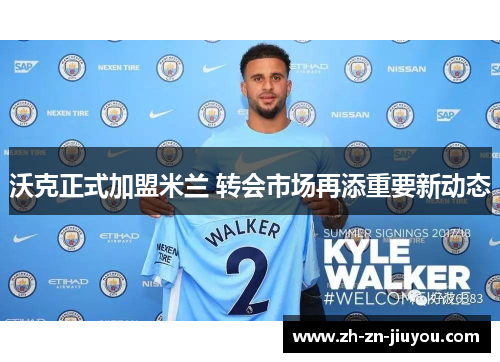 沃克正式加盟米兰 转会市场再添重要新动态