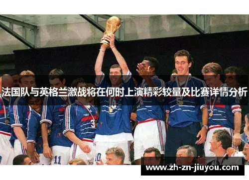 法国队与英格兰激战将在何时上演精彩较量及比赛详情分析