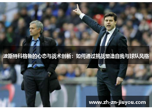 波斯特科格鲁的心态与战术创新：如何通过挑战塑造自我与球队风格