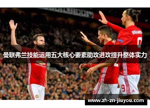 曼联弗兰技能运用五大核心要素助攻进攻提升整体实力 曼联弗兰技能运用五大核心要素助攻进攻提升整体实力