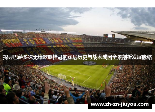 探寻巴萨多次无缘欧联桂冠的深层历史与战术成因全景剖析发展脉络