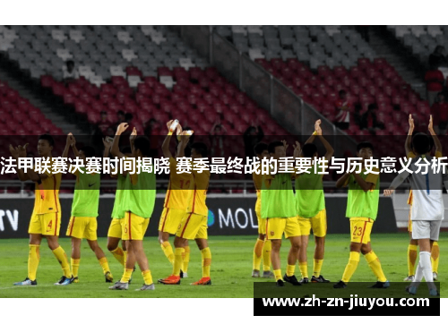 法甲联赛决赛时间揭晓 赛季最终战的重要性与历史意义分析