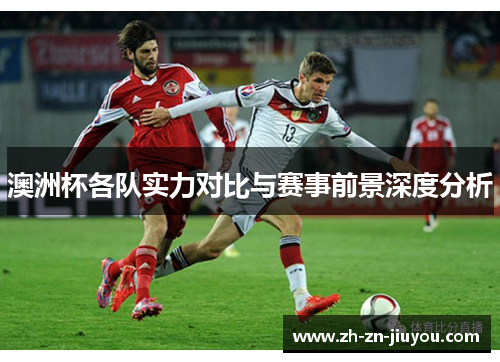 澳洲杯各队实力对比与赛事前景深度分析 澳洲杯各队实力对比与赛事前景深度分析