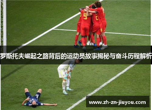 罗斯托夫崛起之路背后的运动员故事揭秘与奋斗历程解析 罗斯托夫崛起之路背后的运动员故事揭秘与奋斗历程解析