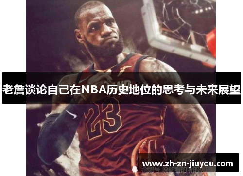 老詹谈论自己在NBA历史地位的思考与未来展望 老詹谈论自己在NBA历史地位的思考与未来展望