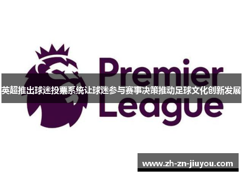 英超推出球迷投票系统让球迷参与赛事决策推动足球文化创新发展 英超推出球迷投票系统让球迷参与赛事决策推动足球文化创新发展