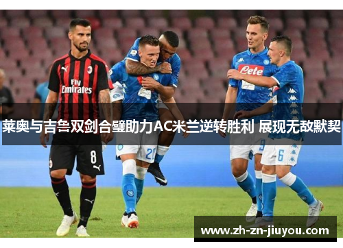 莱奥与吉鲁双剑合璧助力AC米兰逆转胜利 展现无敌默契