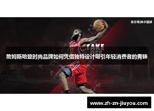 詹姆斯哈登时尚品牌如何凭借独特设计吸引年轻消费者的青睐 詹姆斯哈登时尚品牌如何凭借独特设计吸引年轻消费者的青睐