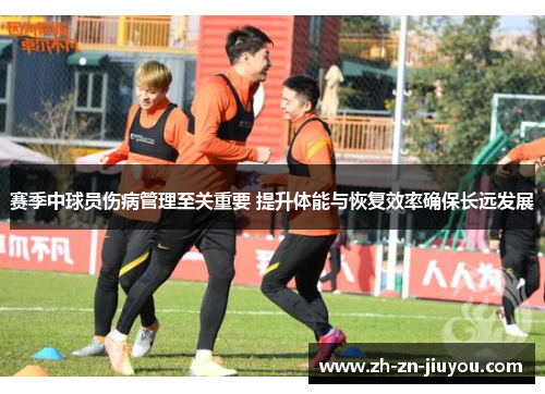 赛季中球员伤病管理至关重要 提升体能与恢复效率确保长远发展