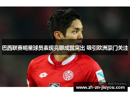 巴西联赛明星球员表现亮眼成就突出 吸引欧洲豪门关注