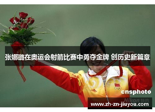 张娜璐在奥运会射箭比赛中勇夺金牌 创历史新篇章