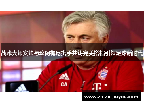 战术大师安帅与琼阿梅尼携手共铸完美搭档引领足球新时代