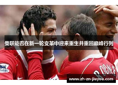 曼联能否在新一轮变革中迎来重生并重回巅峰行列