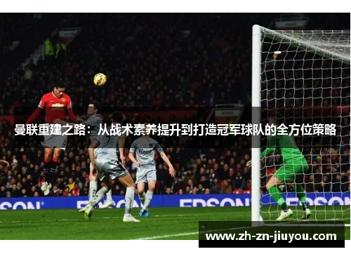 曼联重建之路：从战术素养提升到打造冠军球队的全方位策略