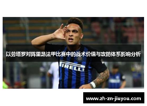 以劳塔罗对阵里昂法甲比赛中的战术价值与攻防体系影响分析