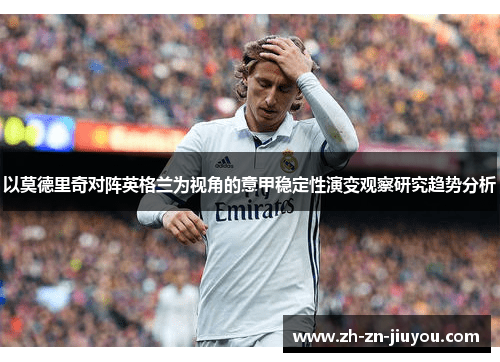 以莫德里奇对阵英格兰为视角的意甲稳定性演变观察研究趋势分析