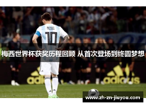 梅西世界杯获奖历程回顾 从首次登场到终圆梦想