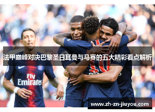 法甲巅峰对决巴黎圣日耳曼与马赛的五大精彩看点解析